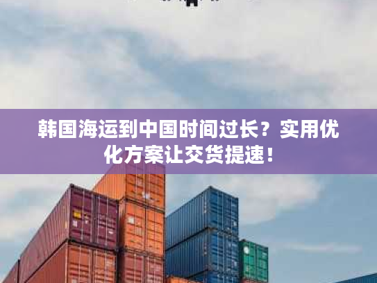 韩国海运到中国时间过长？实用优化方案让交货提速！