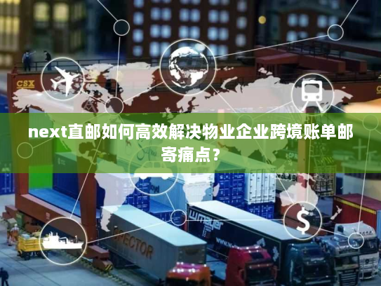 next直邮如何高效解决物业企业跨境账单邮寄痛点？