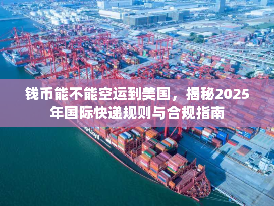 钱币能不能空运到美国，揭秘2025年国际快递规则与合规指南