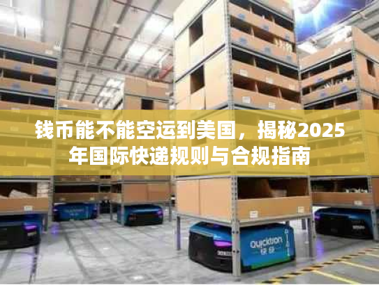 钱币能不能空运到美国，揭秘2025年国际快递规则与合规指南
