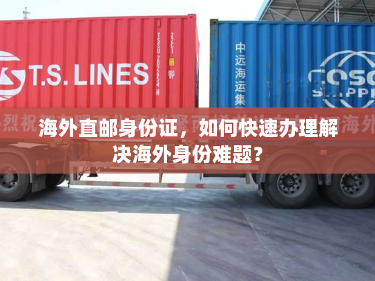 海外直邮身份证，如何快速办理解决海外身份难题？