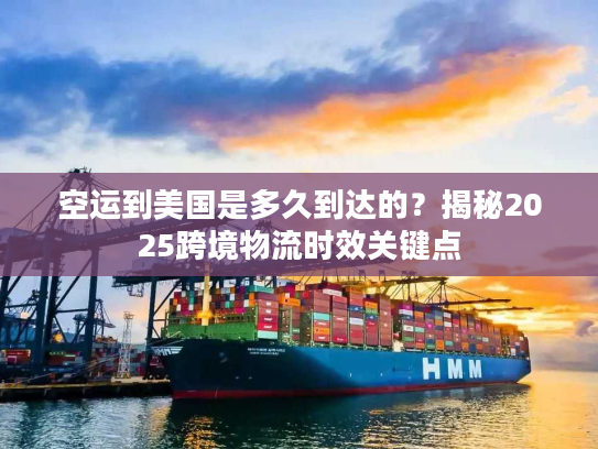 空运到美国是多久到达的？揭秘2025跨境物流时效关键点