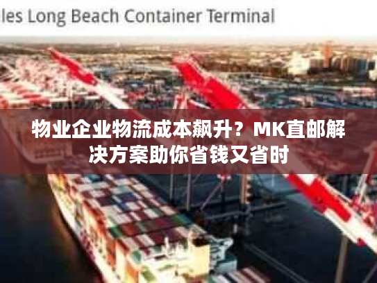 物业企业物流成本飙升?MK直邮解决方案助你省钱又省时 物业企业物流成本飙升?MK直邮解决方案助你省钱又省时