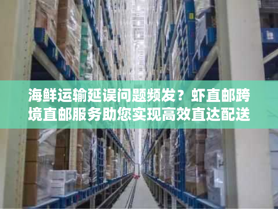 海鲜运输延误问题频发？虾直邮跨境直邮服务助您实现高效直达配送