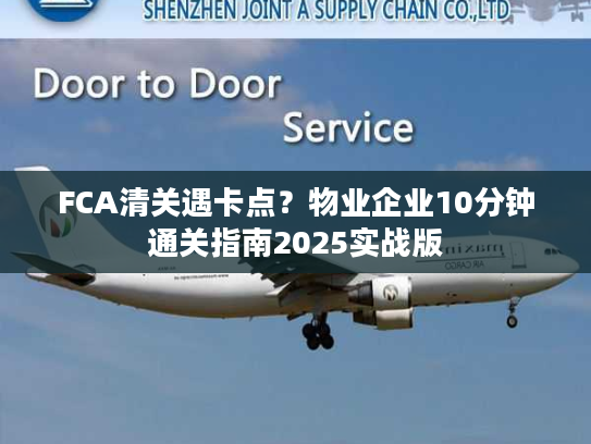 FCA清关遇卡点？物业企业10分钟通关指南2025实战版