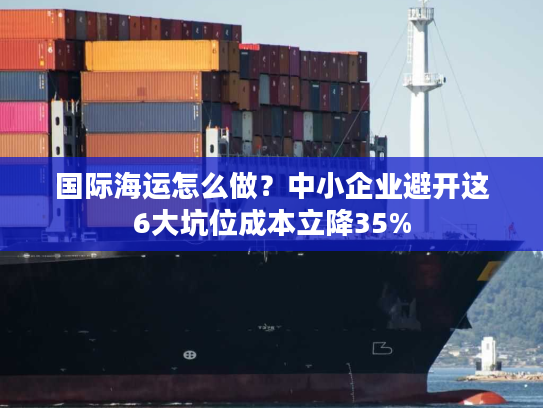 国际海运怎么做？中小企业避开这6大坑位成本立降35%