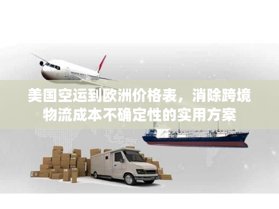 美国空运到欧洲价格表,消除跨境物流成本不确定性的实用方案 美国空运到欧洲价格表,消除跨境物流成本不确定性的实用方案