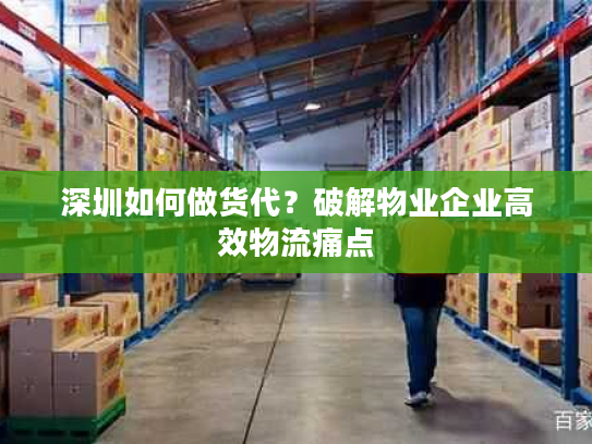 深圳如何做货代？破解物业企业高效物流痛点