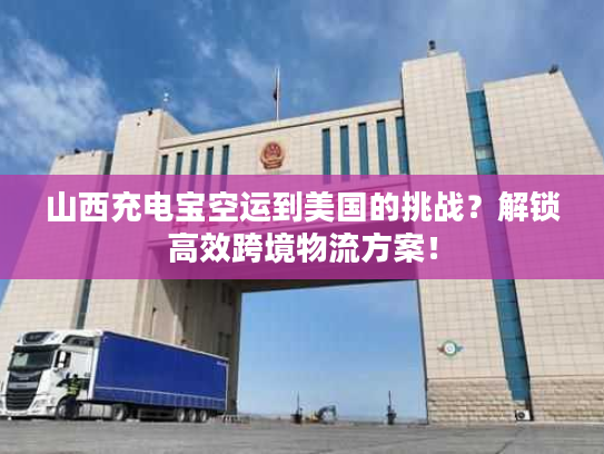山西充电宝空运到美国的挑战？解锁高效跨境物流方案！