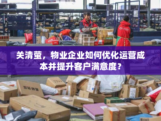 关清萤，物业企业如何优化运营成本并提升客户满意度？