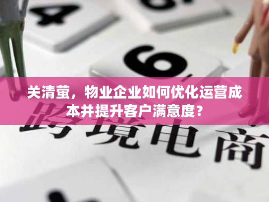 关清萤，物业企业如何优化运营成本并提升客户满意度？