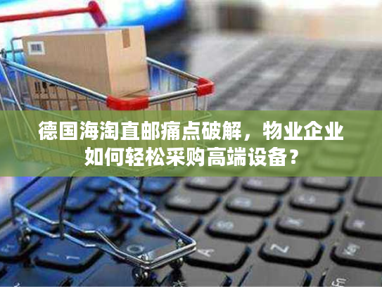 德国海淘直邮痛点破解，物业企业如何轻松采购高端设备？
