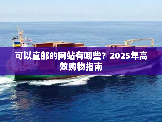 可以直邮的网站有哪些？2025年高效购物指南
