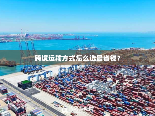 跨境运输方式怎么选最省钱？
