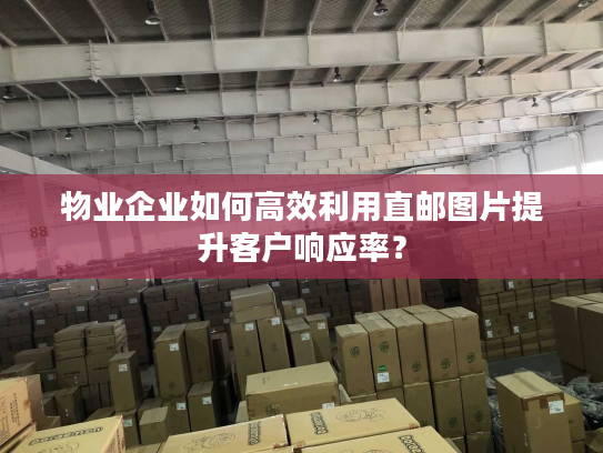 物业企业如何高效利用直邮图片提升客户响应率？