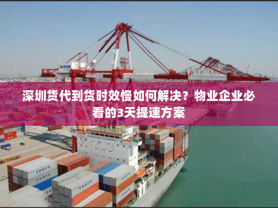 深圳货代到货时效慢如何解决？物业企业必看的3天提速方案