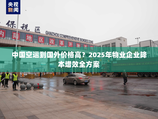 中国空运到国外价格高？2025年物业企业降本增效全方案