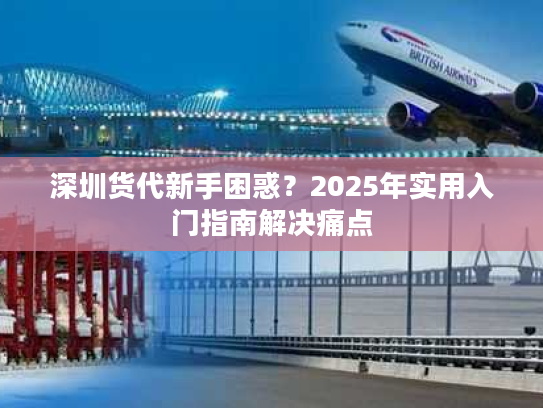 深圳货代新手困惑？2025年实用入门指南解决痛点