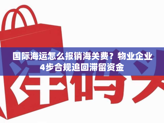 国际海运怎么报销海关费？物业企业4步合规追回滞留资金