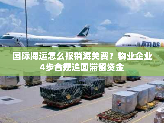 国际海运怎么报销海关费？物业企业4步合规追回滞留资金