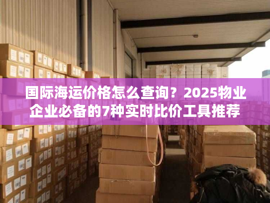 国际海运价格怎么查询？2025物业企业必备的7种实时比价工具推荐