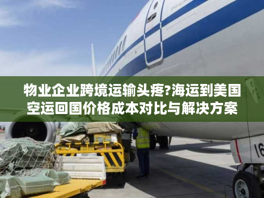 物业企业跨境运输头疼?海运到美国空运回国价格成本对比与解决方案