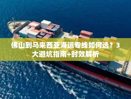 佛山到马来西亚海运专线如何选?3大避坑指南+时效解析 佛山到马来西亚海运专线如何选?3大避坑指南+时效解析