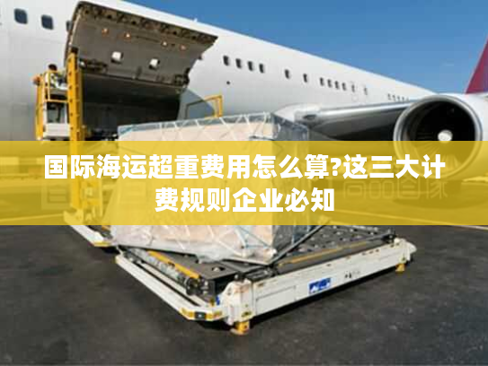 国际海运超重费用怎么算?这三大计费规则企业必知
