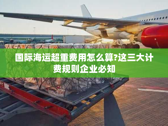 国际海运超重费用怎么算?这三大计费规则企业必知