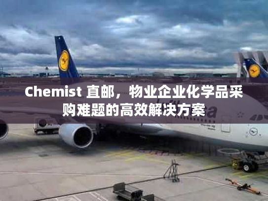 Chemist 直邮，物业企业化学品采购难题的高效解决方案
