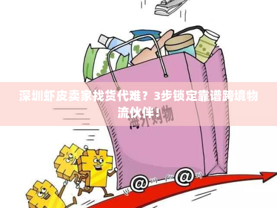 深圳虾皮卖家找货代难？3步锁定靠谱跨境物流伙伴！