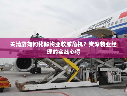 关清蔚如何化解物业收缴危机？资深物业经理的实战心得