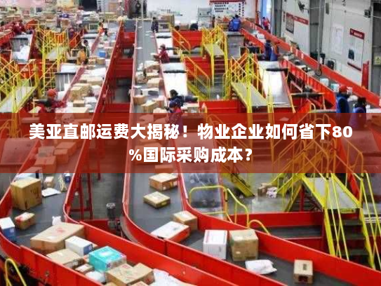 美亚直邮运费大揭秘！物业企业如何省下80%国际采购成本？