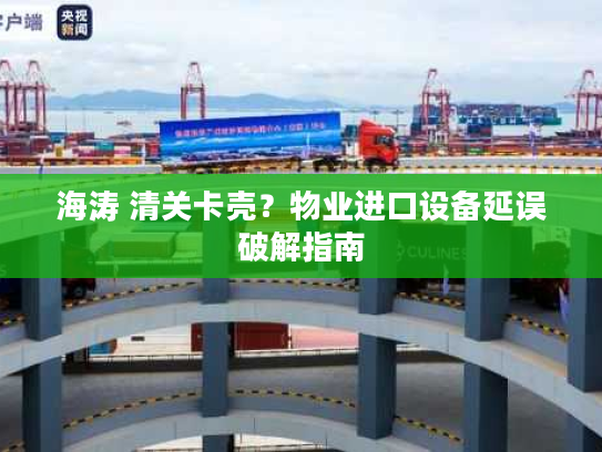 海涛 清关卡壳?物业进口设备延误破解指南 海涛 清关卡壳?物业进口设备延误破解指南
