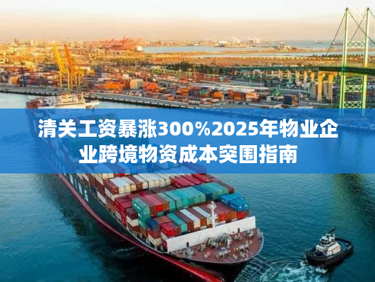 清关工资暴涨300%2025年物业企业跨境物资成本突围指南