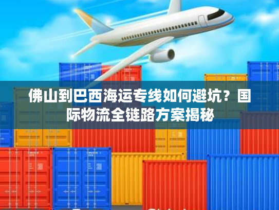 佛山到巴西海运专线如何避坑？国际物流全链路方案揭秘