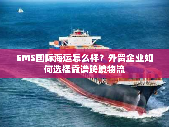 EMS国际海运怎么样？外贸企业如何选择靠谱跨境物流