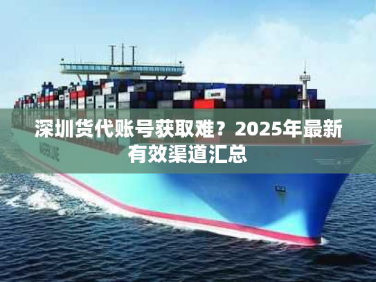 深圳货代账号获取难？2025年最新有效渠道汇总