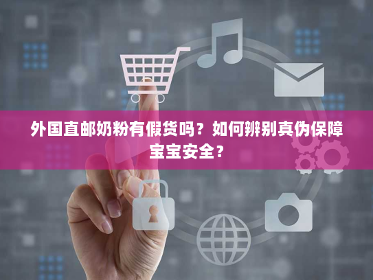 外国直邮奶粉有假货吗？如何辨别真伪保障宝宝安全？