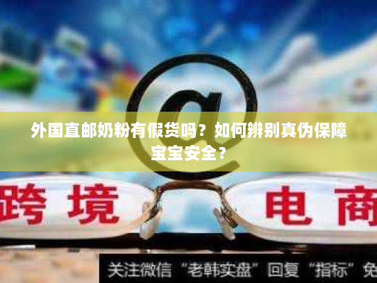 外国直邮奶粉有假货吗？如何辨别真伪保障宝宝安全？