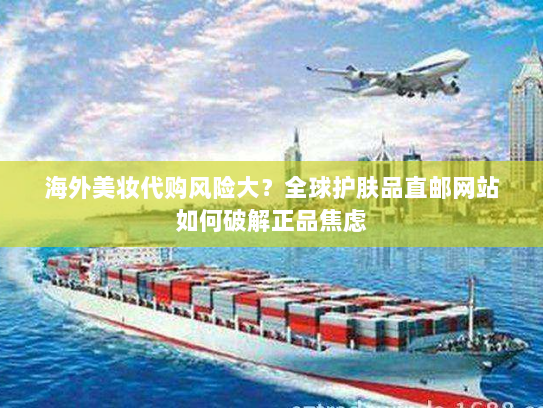 海外美妆代购风险大？全球护肤品直邮网站如何破解正品焦虑