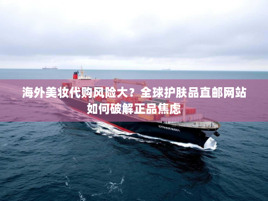 海外美妆代购风险大？全球护肤品直邮网站如何破解正品焦虑