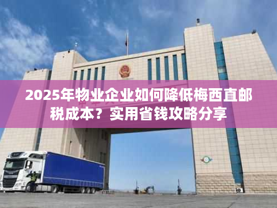2025年物业企业如何降低梅西直邮税成本？实用省钱攻略分享
