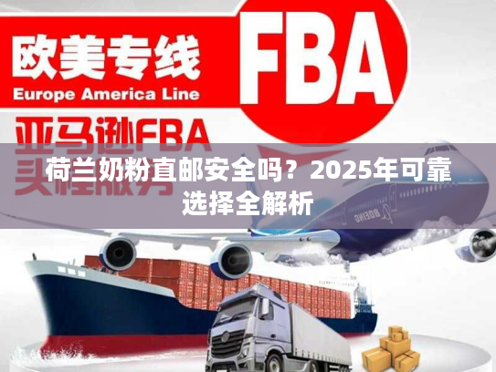 荷兰奶粉直邮安全吗？2025年可靠选择全解析