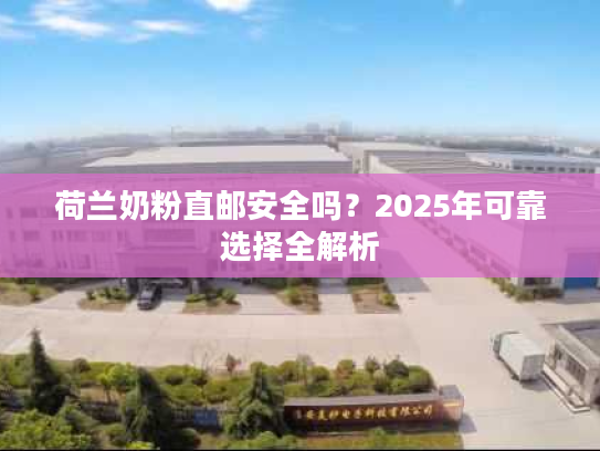 荷兰奶粉直邮安全吗？2025年可靠选择全解析