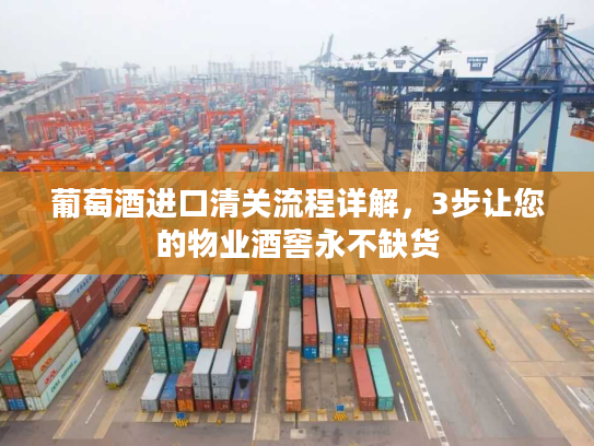 葡萄酒进口清关流程详解，3步让您的物业酒窖永不缺货