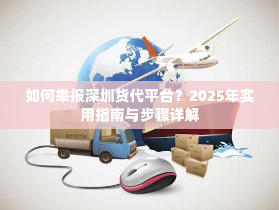 如何举报深圳货代平台？2025年实用指南与步骤详解