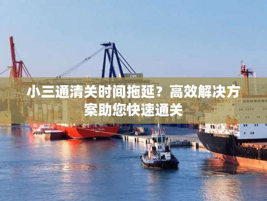 小三通清关时间拖延？高效解决方案助您快速通关