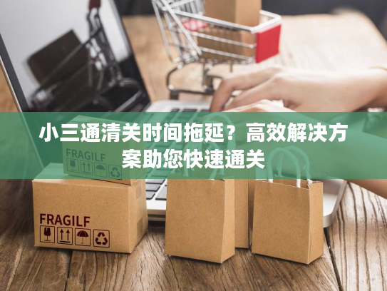 小三通清关时间拖延？高效解决方案助您快速通关