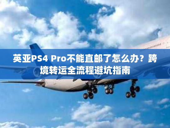 英亚PS4 Pro不能直邮了怎么办？跨境转运全流程避坑指南